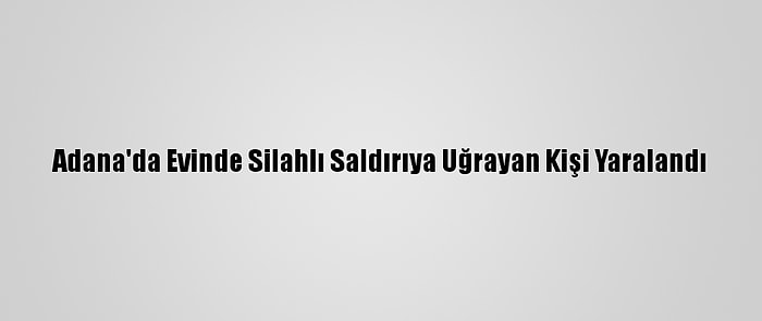 Adana'da Evinde Silahlı Saldırıya Uğrayan Kişi Yaralandı