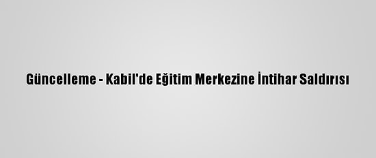 Güncelleme - Kabil'de Eğitim Merkezine İntihar Saldırısı