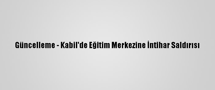 Güncelleme - Kabil'de Eğitim Merkezine İntihar Saldırısı