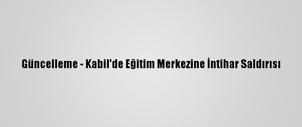 Güncelleme - Kabil'de Eğitim Merkezine İntihar Saldırısı
