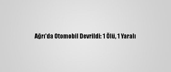 Ağrı'da Otomobil Devrildi: 1 Ölü, 1 Yaralı