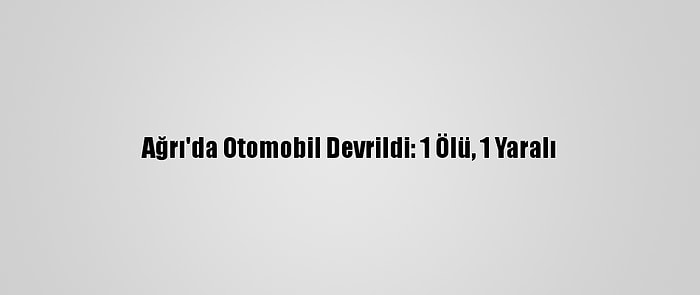 Ağrı'da Otomobil Devrildi: 1 Ölü, 1 Yaralı