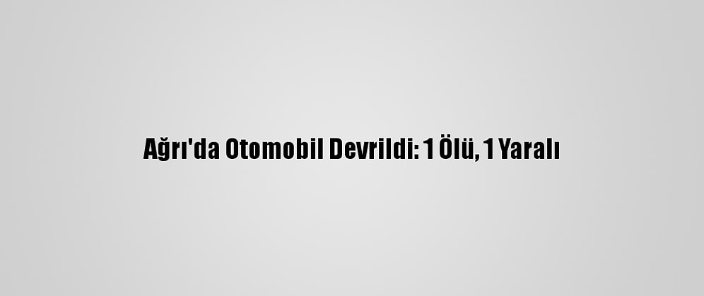 Ağrı'da Otomobil Devrildi: 1 Ölü, 1 Yaralı