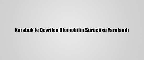 Karabük'te Devrilen Otomobilin Sürücüsü Yaralandı