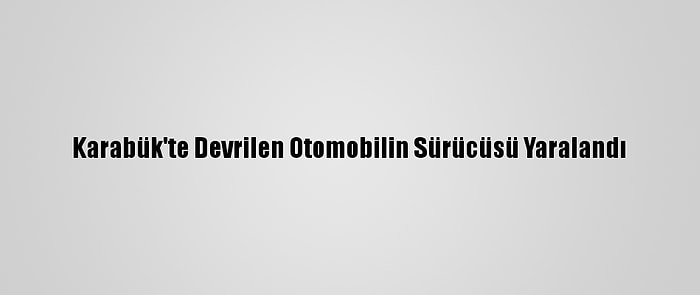 Karabük'te Devrilen Otomobilin Sürücüsü Yaralandı