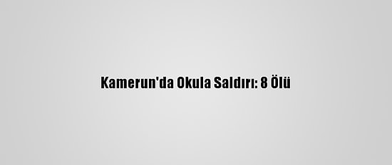 Kamerun'da Okula Saldırı: 8 Ölü