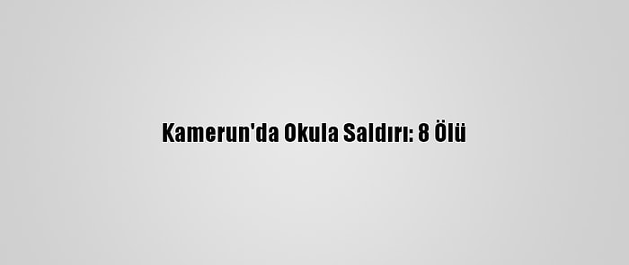 Kamerun'da Okula Saldırı: 8 Ölü