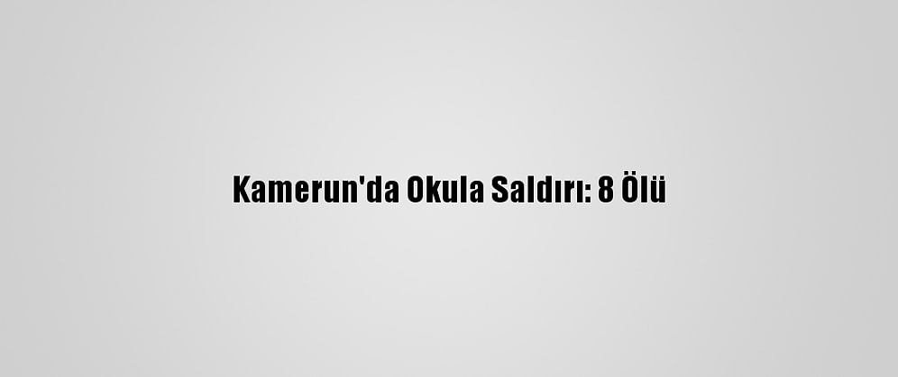 Kamerun'da Okula Saldırı: 8 Ölü
