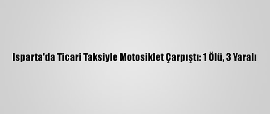 Isparta'da Ticari Taksiyle Motosiklet Çarpıştı: 1 Ölü, 3 Yaralı