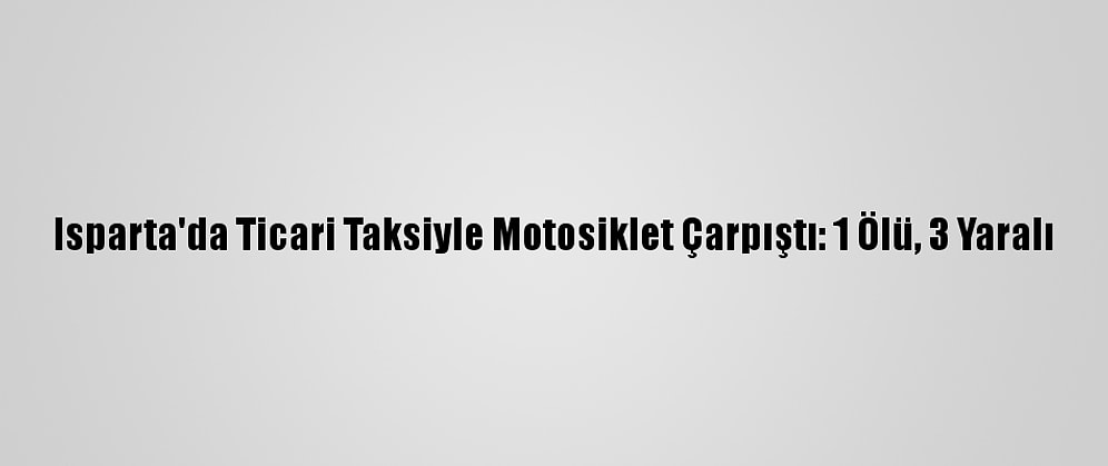 Isparta'da Ticari Taksiyle Motosiklet Çarpıştı: 1 Ölü, 3 Yaralı