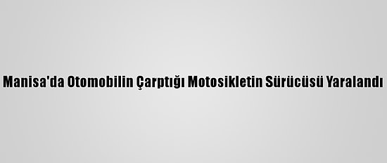 Manisa'da Otomobilin Çarptığı Motosikletin Sürücüsü Yaralandı