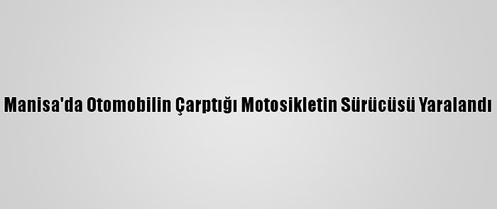 Manisa'da Otomobilin Çarptığı Motosikletin Sürücüsü Yaralandı