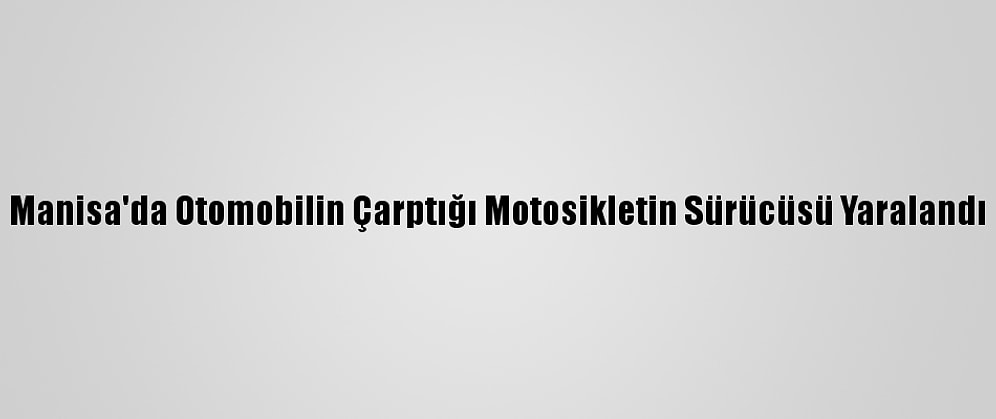 Manisa'da Otomobilin Çarptığı Motosikletin Sürücüsü Yaralandı