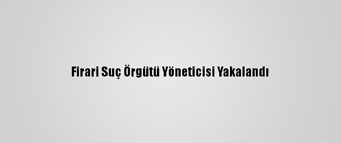 Firari Suç Örgütü Yöneticisi Yakalandı