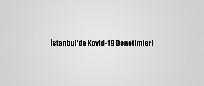 İstanbul'da Kovid-19 Denetimleri