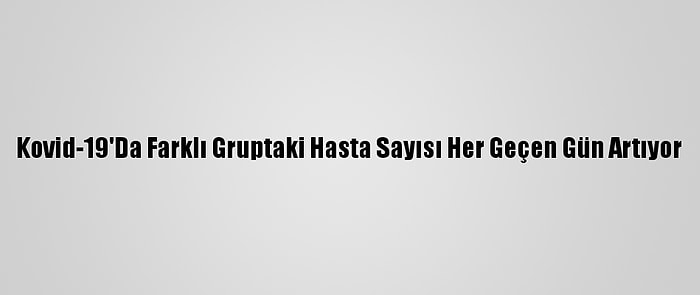 Kovid-19'Da Farklı Gruptaki Hasta Sayısı Her Geçen Gün Artıyor