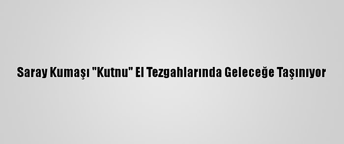 Saray Kumaşı "Kutnu" El Tezgahlarında Geleceğe Taşınıyor