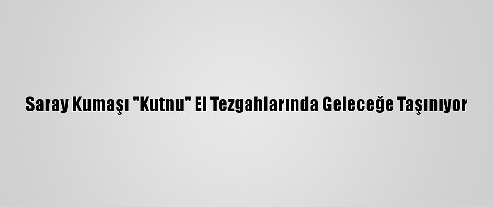 Saray Kumaşı "Kutnu" El Tezgahlarında Geleceğe Taşınıyor