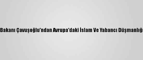 Dışişleri Bakanı Çavuşoğlu'ndan Avrupa'daki İslam Ve Yabancı Düşmanlığına Tepki