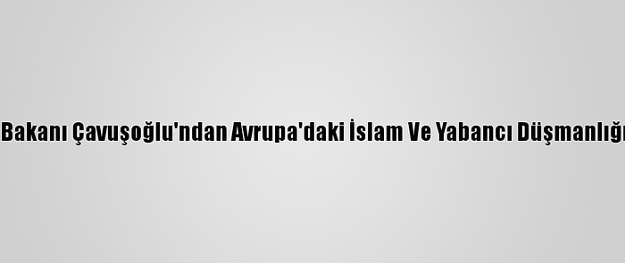 Dışişleri Bakanı Çavuşoğlu'ndan Avrupa'daki İslam Ve Yabancı Düşmanlığına Tepki