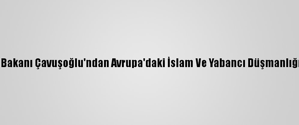Dışişleri Bakanı Çavuşoğlu'ndan Avrupa'daki İslam Ve Yabancı Düşmanlığına Tepki