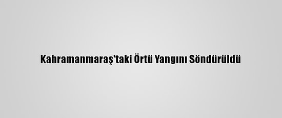 Kahramanmaraş'taki Örtü Yangını Söndürüldü