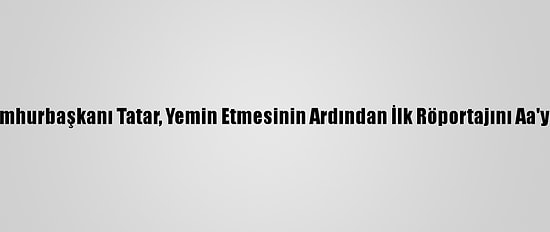Kktc Cumhurbaşkanı Tatar, Yemin Etmesinin Ardından İlk Röportajını Aa'ya Verdi: