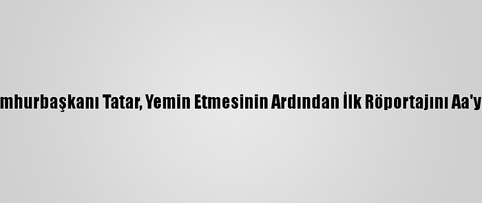 Kktc Cumhurbaşkanı Tatar, Yemin Etmesinin Ardından İlk Röportajını Aa'ya Verdi: