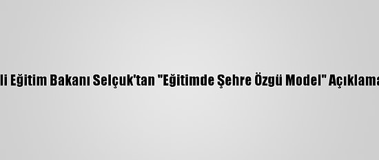 Milli Eğitim Bakanı Selçuk'tan "Eğitimde Şehre Özgü Model" Açıklaması: