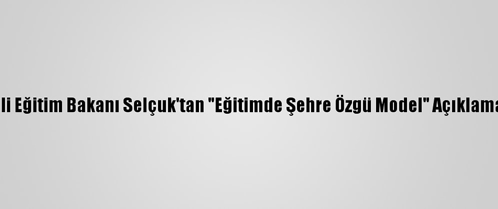 Milli Eğitim Bakanı Selçuk'tan "Eğitimde Şehre Özgü Model" Açıklaması:
