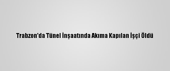Trabzon'da Tünel İnşaatında Akıma Kapılan İşçi Öldü