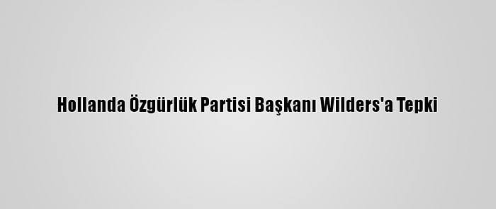 Hollanda Özgürlük Partisi Başkanı Wilders'a Tepki