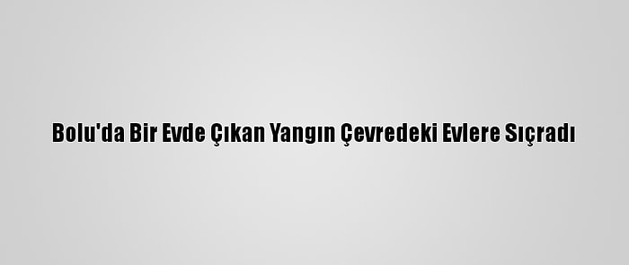 Bolu'da Bir Evde Çıkan Yangın Çevredeki Evlere Sıçradı