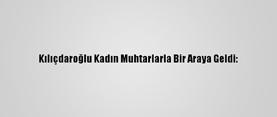 Kılıçdaroğlu Kadın Muhtarlarla Bir Araya Geldi:
