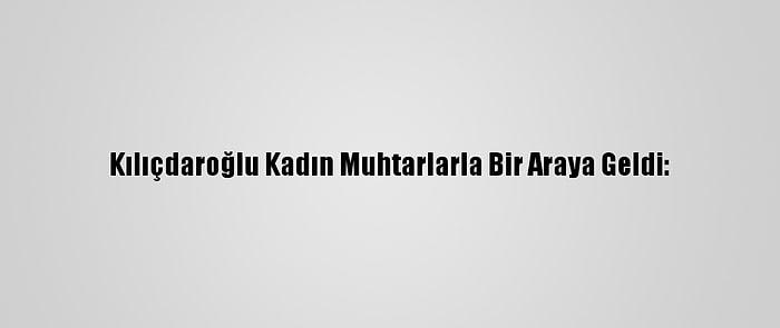 Kılıçdaroğlu Kadın Muhtarlarla Bir Araya Geldi:
