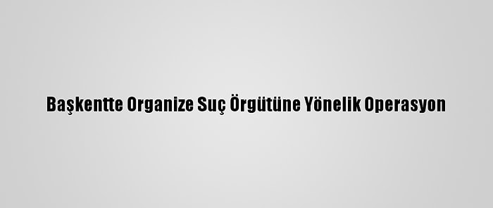 Başkentte Organize Suç Örgütüne Yönelik Operasyon