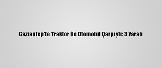 Gaziantep'te Traktör İle Otomobil Çarpıştı: 3 Yaralı