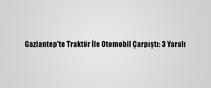 Gaziantep'te Traktör İle Otomobil Çarpıştı: 3 Yaralı