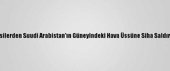 Husilerden Suudi Arabistan'ın Güneyindeki Hava Üssüne Siha Saldırısı