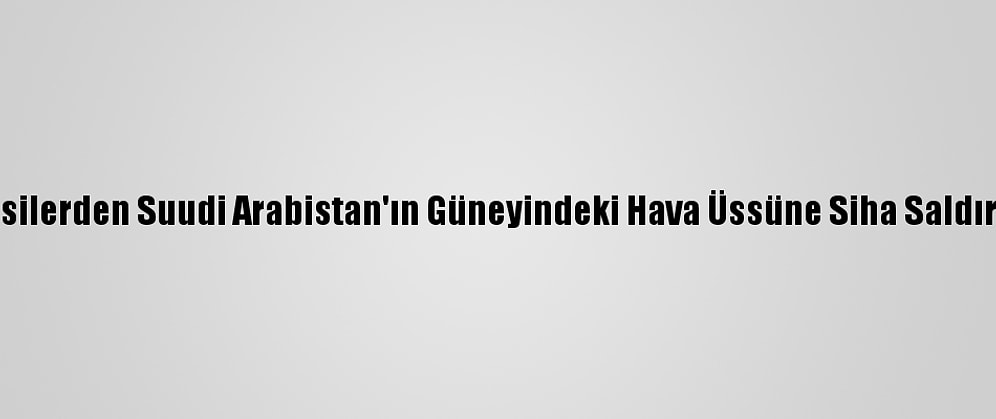Husilerden Suudi Arabistan'ın Güneyindeki Hava Üssüne Siha Saldırısı