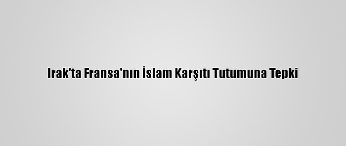 Irak'ta Fransa'nın İslam Karşıtı Tutumuna Tepki