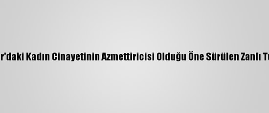 Diyarbakır'daki Kadın Cinayetinin Azmettiricisi Olduğu Öne Sürülen Zanlı Tutuklandı
