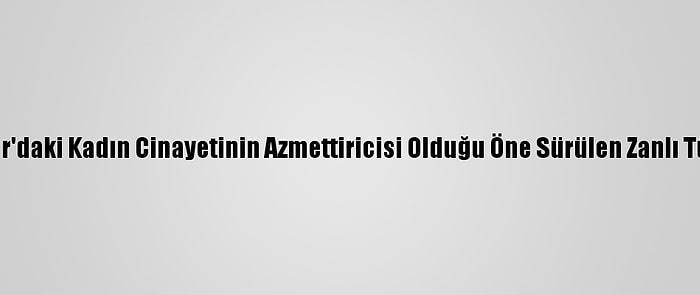 Diyarbakır'daki Kadın Cinayetinin Azmettiricisi Olduğu Öne Sürülen Zanlı Tutuklandı