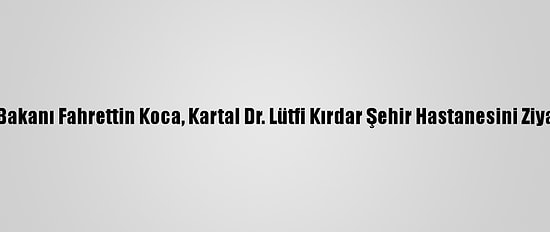 Sağlık Bakanı Fahrettin Koca, Kartal Dr. Lütfi Kırdar Şehir Hastanesini Ziyaret Etti