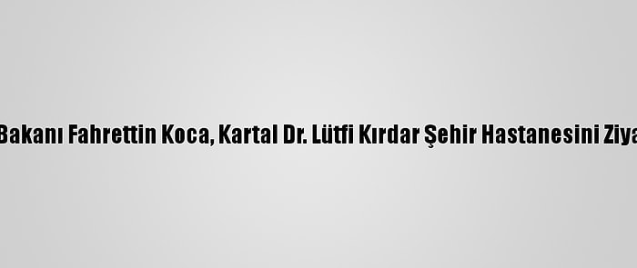 Sağlık Bakanı Fahrettin Koca, Kartal Dr. Lütfi Kırdar Şehir Hastanesini Ziyaret Etti