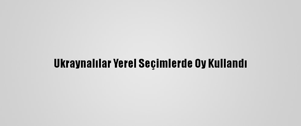 Ukraynalılar Yerel Seçimlerde Oy Kullandı