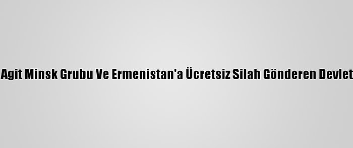 Aliyev'den Agit Minsk Grubu Ve Ermenistan'a Ücretsiz Silah Gönderen Devletlere Tepki: