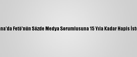 Adana'da Fetö'nün Sözde Medya Sorumlusuna 15 Yıla Kadar Hapis İstemi