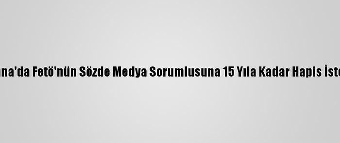 Adana'da Fetö'nün Sözde Medya Sorumlusuna 15 Yıla Kadar Hapis İstemi