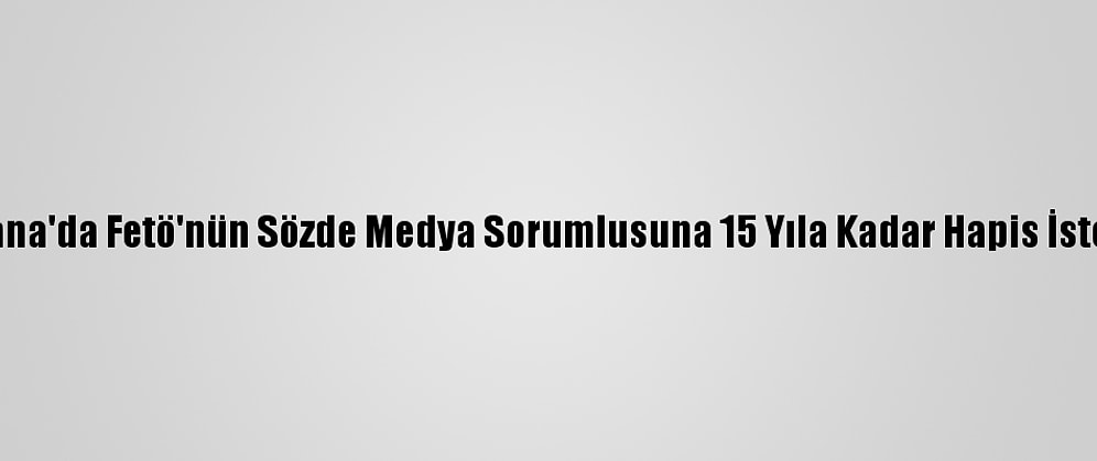 Adana'da Fetö'nün Sözde Medya Sorumlusuna 15 Yıla Kadar Hapis İstemi